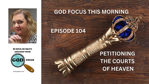 GOD FOCUS THIS MORNING -- EPISODE 104 PETITIONING THE COURTS OF HEAVEN