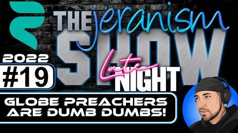 The jeranism Late Late Night Show #19 - Globe Preachers Are Dumb Dumbs! - 09/09/22