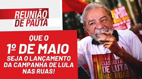 Que o 1º de Maio seja o lançamento da campanha de Lula nas ruas! - Reunião de Pauta nº953 - 29/04/22