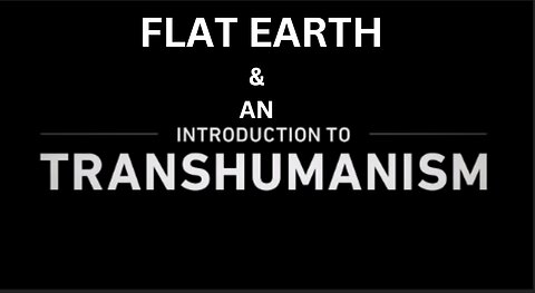 FLAT EARTH & AN INTRODUCTION TO TRANSHUMANISM