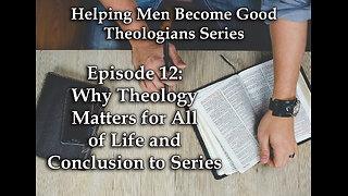 Why Theology Matters for All of Life and Conclusion to Series