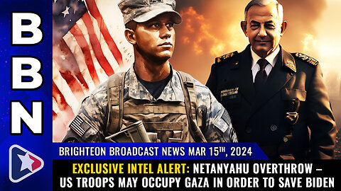 BBN, Mar 15, 2024 – Exclusive INTEL ALERT: Netanyahu OVERTHROW – US troops...