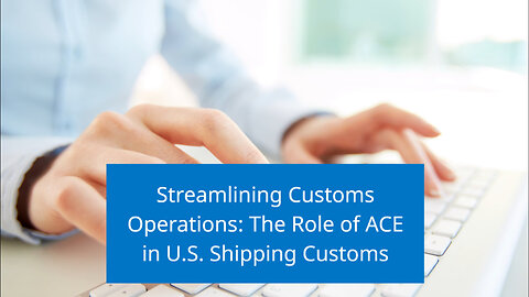 Enhancing Trade Efficiency: Exploring the Automated Commercial Environment (ACE) in Shipping Customs