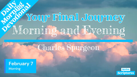 February 7 Morning Devotional | Your Final Journey | Morning and Evening by Charles Spurgeon