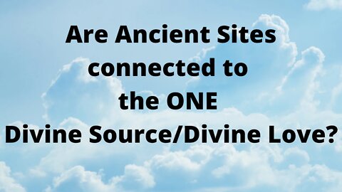 Are Ancient Sites connected to Divine Source/ Divine Love