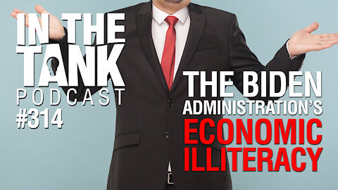 In The Tank, ep 314: The Biden Administration’s Economic Illiteracy