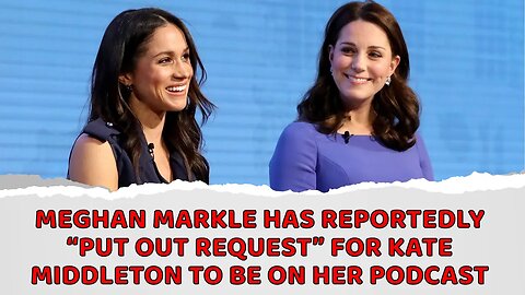 Meghan Markle Has Reportedly “Put Out Request” for Kate Middleton to Be on Her Podcast