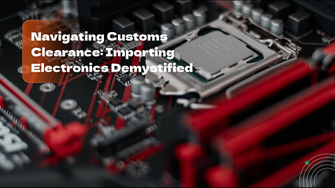 The Essentials of Clearing Electronics Through Customs