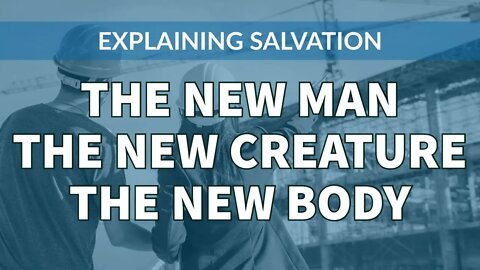 Explaining Salvation - Part 3: The New Man, The New Creature, The New Body