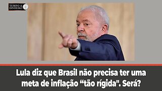 Lula diz que Brasil não precisa ter uma meta de inflação “tão rígida". Será?