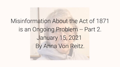 Misinformation About the Act of 1871 is an Ongoing Problem-Part 2 January 15, 2021 By Anna Von Reitz