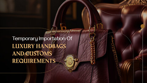 Luxury Handbag Imports: How to Navigate Customs for Temporary Importation