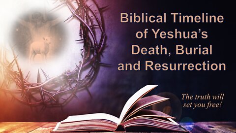 04/09/22 Biblical Timeline of Yeshua’s Death, Burial and Resurrection