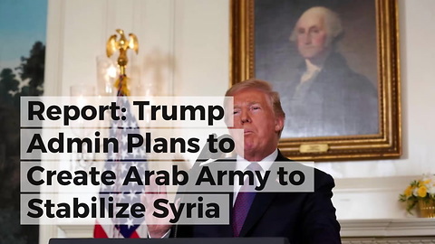 Report: Trump Admin Plans to Create Arab Army to Stabilize Syria