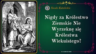 Nigdy za Królestwo Ziemskie Nie Wyrzeknę się Królestwa Wiekuistego? | 13 Kwiecień