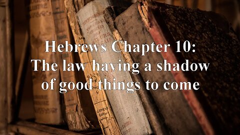 Hebrews Chapter 10: The law having a shadow of good things to come