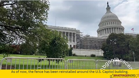 As of now, the fence has been reinstalled around the U.S. Capitol building.