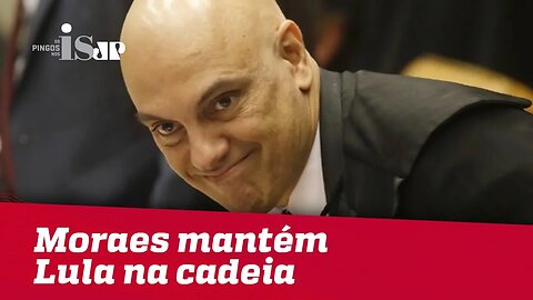 Debate: Moraes mantém Lula na cadeia