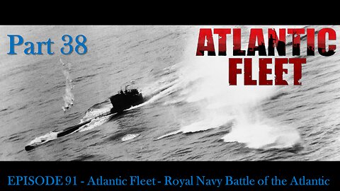EPISODE 91 - Atlantic Fleet - Royal Navy Battle of the Atlantic Part 38