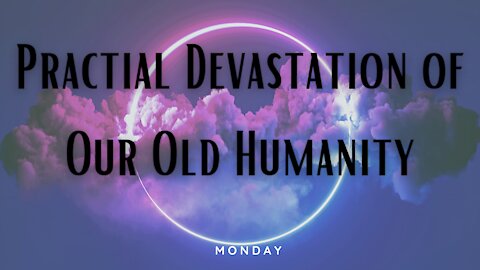 Practical Devastation of Our Old Humanity-Monday
