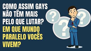 COMO ASSIM GAYS NÃO TÊM MAIS PELO QUE LUTAR? EM QUE MUNDO PARALELO VOCÊS VIVEM?