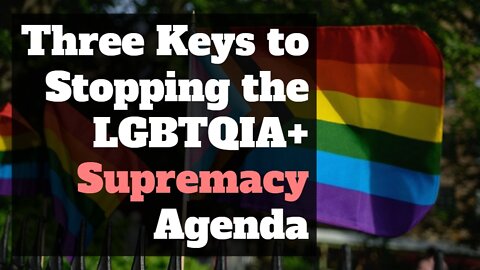 Three Keys to Stopping the LGBTQIA+ Supremacy Agenda