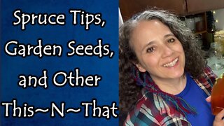 Spruce Tips, Garden Seeds, and Other This~N~That