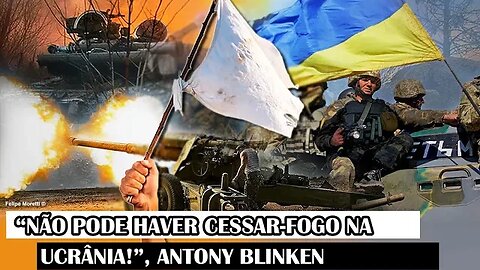 “Não Pode Haver Cessar-Fogo Na Ucrânia!”, Antony Blinken
