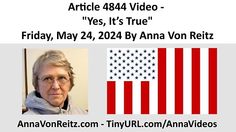 Article 4844 Video - Yes, It’s True - Friday, May 24, 2024 By Anna Von Reitz
