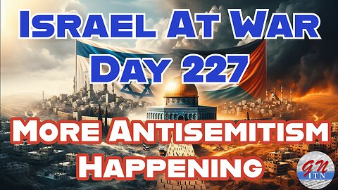 GNITN Special Edition Israel At War Day 227: More Antisemitism Happening