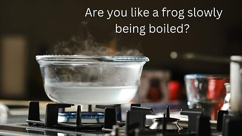 Are You Like a Frog Slowly Being Boiled?