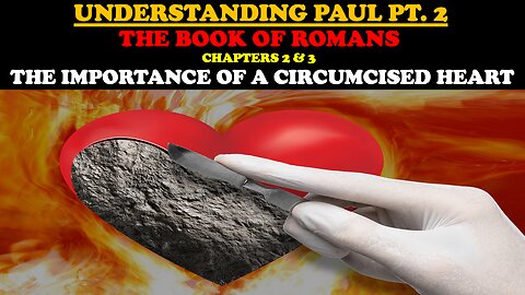 UNDERSTANDING PAUL (PT. 2) BOOK OF ROMANS CHAPTERS 2 & 3: THE IMPORTANCE OF A CIRCUMCISED HEART