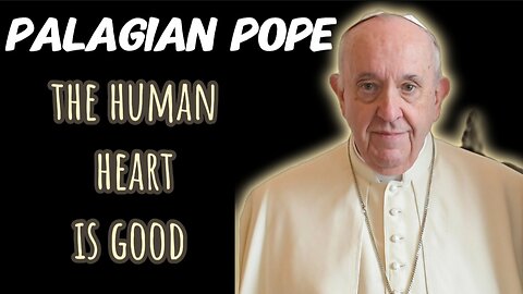 The Pelagian Pope (Pope Francis) On 60 Minutes Says That The Human Heart Is Good!