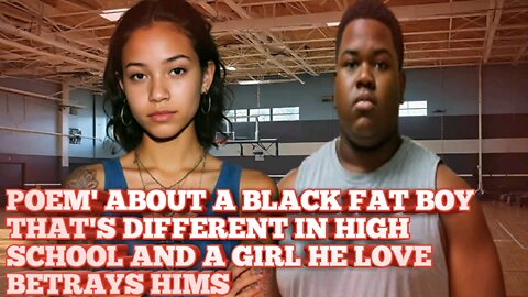 POEM' ABOUT A BLACK FAT BOY THAT'S DIFFERENT IN HIGH SCHOOL AND A GIRL HE LOVE BETRAYS HIMS