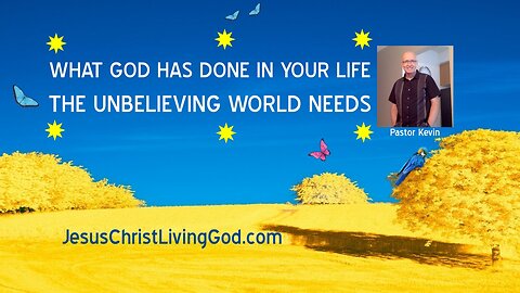 WHAT GOD HAS DONE (is doing) 'in your life' is what THE UNBELIEVING WORLD NEEDS TO HEAR