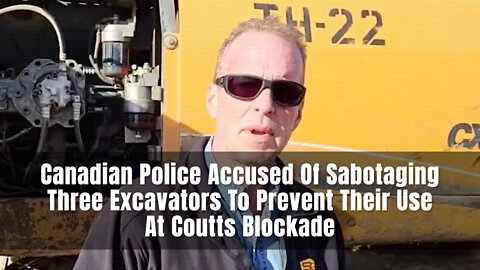 Canadian Police Accused Of Sabotaging Three Excavators To Prevent Their Use At Coutts Blockade