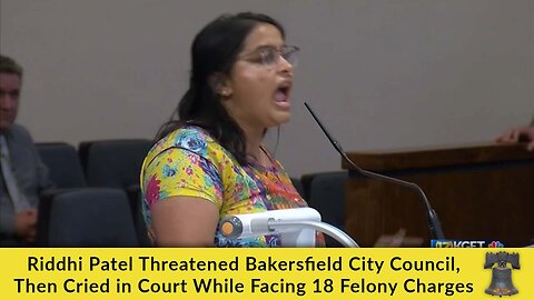 Riddhi Patel Threatened Bakersfield City Council, Then Cried in Court While Facing 18 Felony Charges