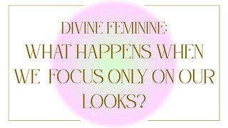 Divine Feminine : What Happens When We Focus Only On Our Looks As Women