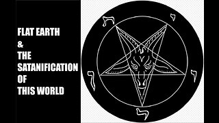 FLAT EARTH & THE SATANIFICATION OF THIS WORLD