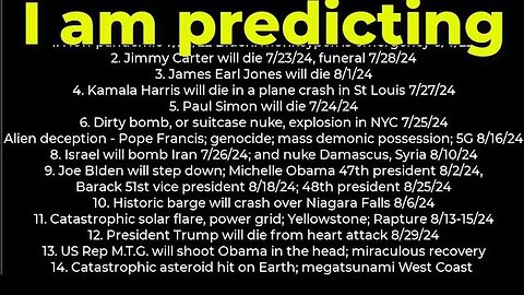 I am predicting: Harris crash 7/27; dirty bomb NYC 7/25; Carter's death 7/23; Israel bomb Iran 7/26