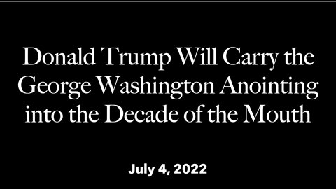 July 4th-Donald Trump will carry the George Washington anointing into the decade of the mouth.