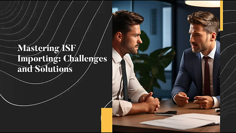 Mastering ISF Importer Responsibilities: Challenges and Solutions