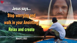 March 2, 2023 ❤️ Jesus says... Stop worrying and walk in your Anointing... Relax and create