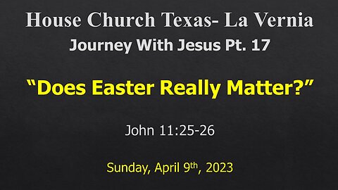 Journey With Jesus Pt.17- Does Easter Really Matter -House Church Texas La Vernia-April 9th, 2023