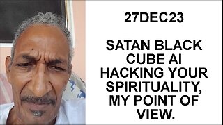 27DEC23 SATAN BLACK CUBE AI HACKING YOUR SPIRITUALITY, MY POINT OF VIEW.