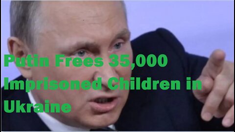 Putin Frees 35,000 Imprisoned Children in Ukraine