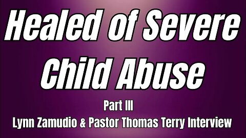 Woman Healed of Severe Child Abuse: Part 3- Lynn Zamudio & Pastor Thomas Terry - 9/26/23