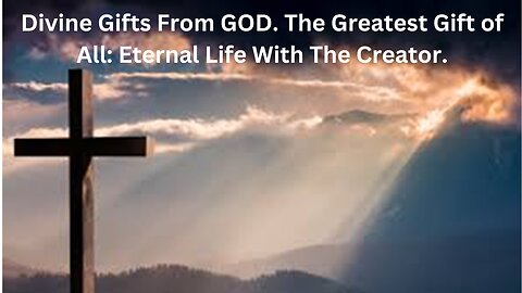 Divine Gifts From GOD. The Greatest Gift of All: Eternal Life With The Creator.