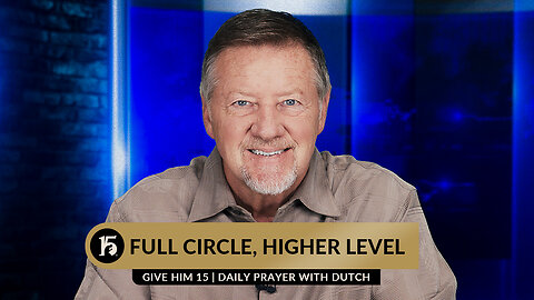 Full Circle, Higher Level | Give Him 15: Daily Prayer with Dutch | July 25, 2023