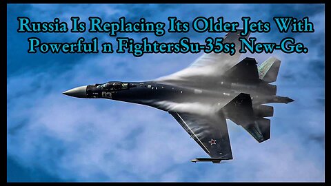 Russia Is Replacing Its Older Jets With Powerful n FightersSu-35s; New-Ge.